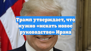 Трамп утверждает, что нужно «искать новое руководство» Ирана