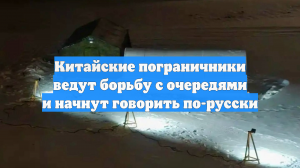 Китайские пограничники ведут борьбу с очередями и начнут говорить по-русски