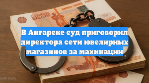 В Ангарске суд приговорил директора сети ювелирных магазинов за махинации