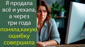 Я продала всё и уехала, а через три года поняла, какую ошибку я совершила