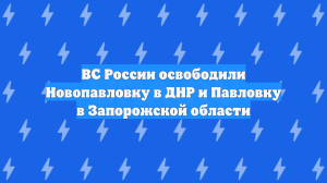 ВС России освободили Новопавловку в ДНР и Павловку в Запорожской области