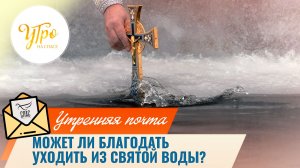 Может ли благодать уходить из святой воды? / Утренняя почта