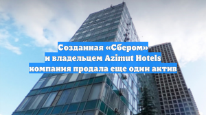 Созданная «Сбером» и владельцем Azimut Hotels компания продала еще один актив