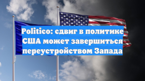 Politico: сдвиг в политике США может завершиться переустройством Запада