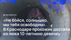 "Не бойся, солнышко, мы тебя освободим". В Краснодаре прохожие достали из люка 10-летнюю девочку