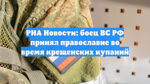 РИА Новости: боец ВС РФ принял православие во время крещенских купаний