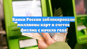 Банки России заблокировали миллионы карт и счетов физлиц с начала года