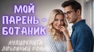 МОЙ ПАРЕНЬ — БОТАНИК: СЛУШАТЬ АУДИОКНИГА ЛЮБОВНЫЙ РОМАН