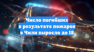 Число погибших в результате пожаров в Чили выросло до 18