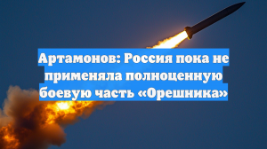 Артамонов: Россия пока не применяла полноценную боевую часть «Орешника»
