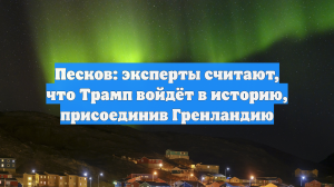 Песков: эксперты считают, что Трамп войдёт в историю, присоединив Гренландию