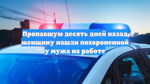Пропавшую десять дней назад женщину нашли похороненной у мужа на работе