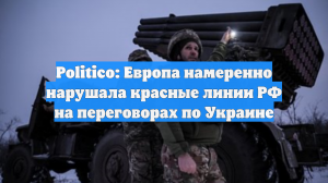 Politico: Европа намеренно нарушала красные линии РФ на переговорах по Украине