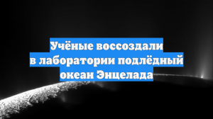 Учёные воссоздали в лаборатории подлёдный океан Энцелада