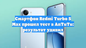 Смартфон Redmi Turbo 5 Max прошел тест в AnTuTu: результат удивил