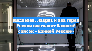 Медведев, Лавров и два Героя России возглавят базовый список «Единой России»
