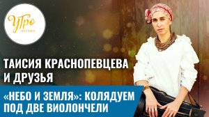 Таисия Краснопевцева и друзья «Небо и земля»: колядуем под две виолончели