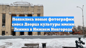 Появились новые фотографии сноса Дворца культуры имени Ленина в Нижнем Новгороде