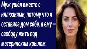 Истории со Смыслом/Муж ушёл вместе с иллюзиями, потому что я оставила дом себе/Истории из жизни