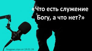 Бодрое утро 19.01.26 - «Что есть служение Богу, а что нет?»