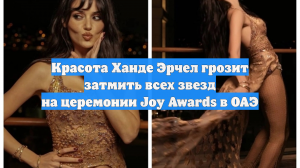 Красота Ханде Эрчел грозит затмить всех звезд на церемонии Joy Awards в ОАЭ