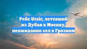 Рейс Utair, летевший из Дубая в Москву, неожиданно сел в Грозном