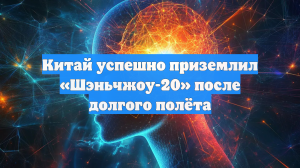 Китай успешно приземлил «Шэньчжоу-20» после долгого полёта