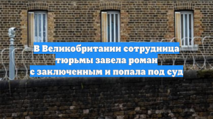В Великобритании сотрудница тюрьмы завела роман с заключенным и попала под суд