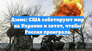 Дэвис: США саботируют мир на Украине и хотят, чтобы Россия проиграла