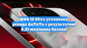 IQOO 15 Ultra установил рекорд AnTuTu с результатом 4,51 миллиона баллов