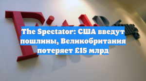 The Spectator: США введут пошлины, Великобритания потеряет £15 млрд