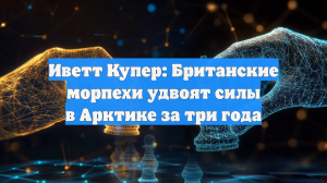 Иветт Купер: Британские морпехи удвоят силы в Арктике за три года