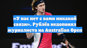 «У нас нет с вами никакой связи». Рублёв недопонял журналиста на Australian Open
