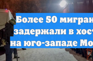 Более 50 мигрантов задержали в хостеле на юго-западе Москвы