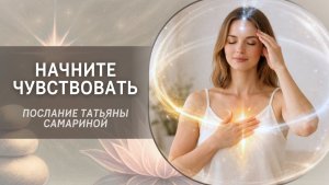 Начните чувствовать! Послание Татьяны Самариной