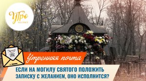 Если на могилу святого положить записку с желанием, оно исполнится? / Утренняя почта