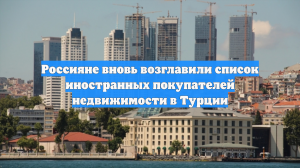 Россияне вновь возглавили список иностранных покупателей недвижимости в Турции