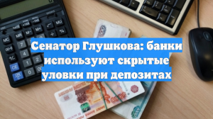 Сенатор Глушкова: банки используют скрытые уловки при депозитах