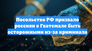 Посольство РФ призвало россиян в Гватемале быть осторожными из-за криминала