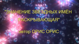 "ЗНАЧЕНИЕ ЗВЁЗДНЫХ ИМЁН РАСКРЫВАЮЩАЯ" - автор Орис Орис
