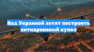 Над Украиной хотят построить антидроновый купол