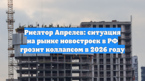 Ситуация на рынке новостроек в РФ грозит коллапсом в 2026 году