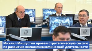 Михаил Мишустин провел стратегическую сессию по развитию внешнеэкономической деятельности