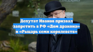 Депутат Иванов призвал запретить в РФ «Дом дракона» и «Рыцарь семи королевств»