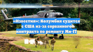 «Известия»: Колумбия судится с США из-за сорванного контракта по ремонту Ми-17