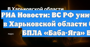 РИА Новости: ВС РФ уничтожили в Харьковской области более 50 БПЛА «Баба-Яга» ВСУ