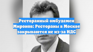 Ресторанный омбудсмен Миронов: Рестораны в Москве закрываются не из-за НДС