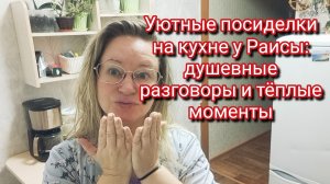 Уютные посиделки на кухне у Раисы: душевные разговоры и тёплые моменты