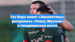 Гол Веры помог «Локомотиву» разгромить «Чэнду Жунчэн» в товарищеском матче