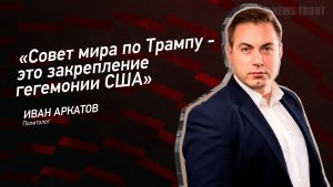 "Совет мира по Трампу - это закрепление гегемонии США" - Иван Аркатов